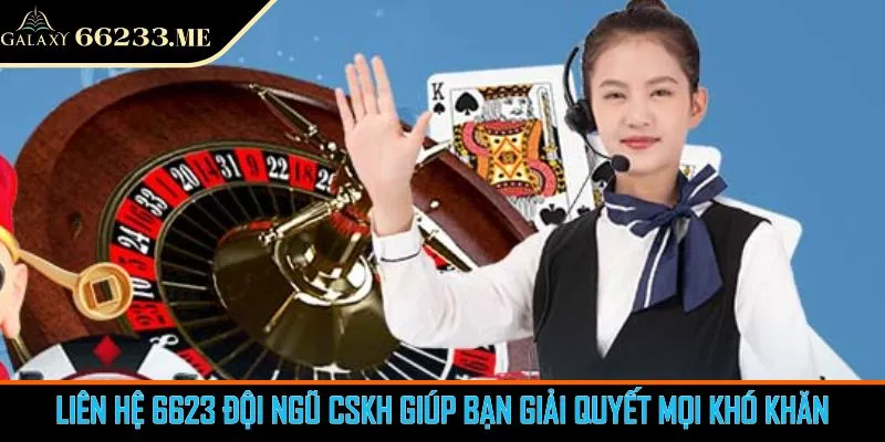 Liên Hệ 6623 Đội Ngũ CSKH Giúp Bạn Giải Quyết Mọi Khó Khăn